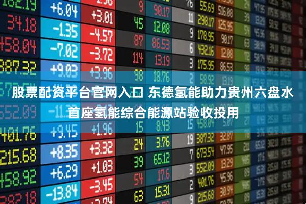 股票配资平台官网入口 东德氢能助力贵州六盘水首座氢能综合能源站验收投用