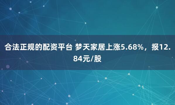 合法正规的配资平台 梦天家居上涨5.68%，报12.84元/股