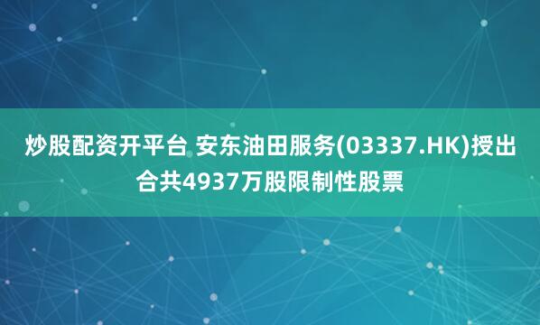 炒股配资开平台 安东油田服务(03337.HK)授出合共4937万股限制性股票
