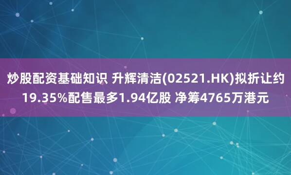 炒股配资基础知识 升辉清洁(02521.HK)拟折让约19.35%配售最多1.94亿股 净筹4765万港元