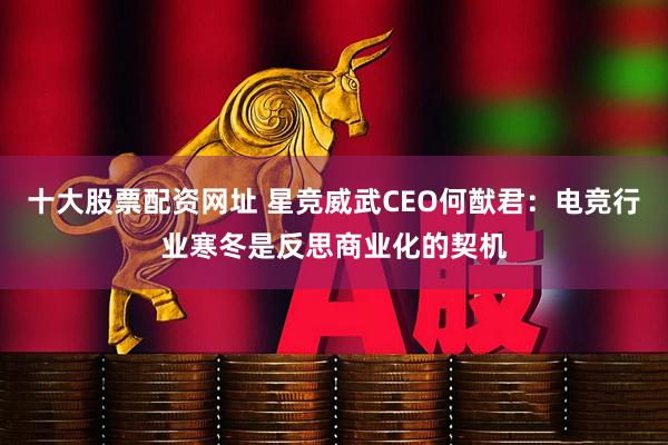 十大股票配资网址 星竞威武CEO何猷君：电竞行业寒冬是反思商业化的契机