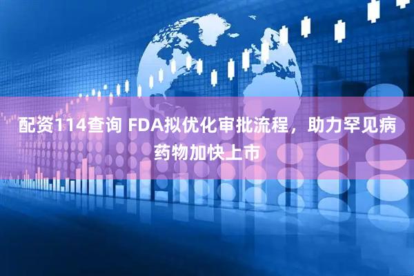 配资114查询 FDA拟优化审批流程，助力罕见病药物加快上市