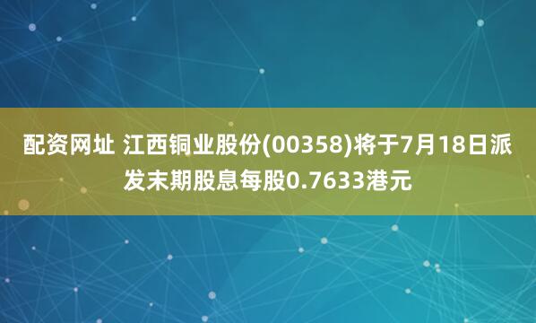 配资网址 江西铜业股份(00358)将于7月18日派发末期股息每股0.7633港元