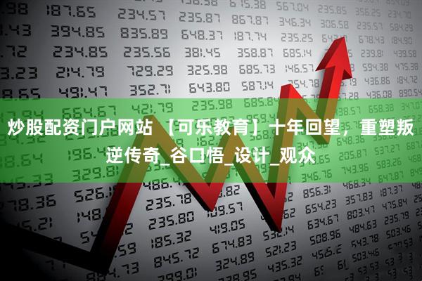 炒股配资门户网站 【可乐教育】十年回望，重塑叛逆传奇_谷口悟_设计_观众
