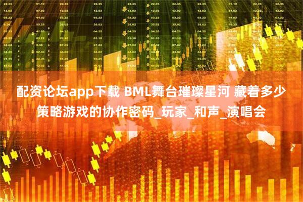 配资论坛app下载 BML舞台璀璨星河 藏着多少策略游戏的协作密码_玩家_和声_演唱会