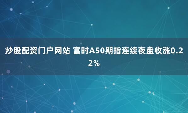 炒股配资门户网站 富时A50期指连续夜盘收涨0.22%