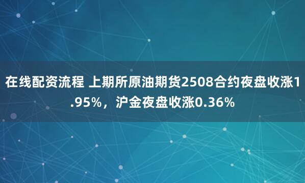 在线配资流程 上期所原油期货2508合约夜盘收涨1.95%，沪金夜盘收涨0.36%