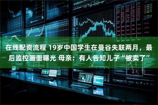 在线配资流程 19岁中国学生在曼谷失联两月，最后监控画面曝光 母亲：有人告知儿子“被卖了”