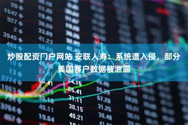 炒股配资门户网站 安联人寿：系统遭入侵，部分美国客户数据被泄露