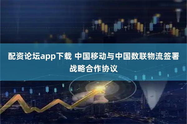配资论坛app下载 中国移动与中国数联物流签署战略合作协议