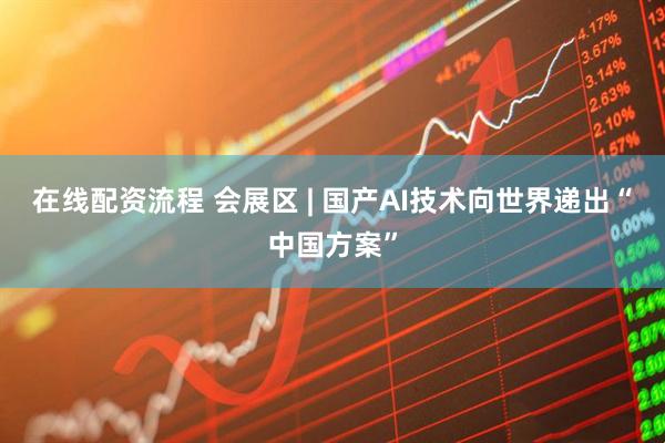 在线配资流程 会展区 | 国产AI技术向世界递出“中国方案”