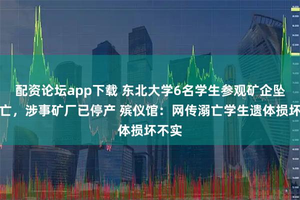 配资论坛app下载 东北大学6名学生参观矿企坠落溺亡，涉事矿厂已停产 殡仪馆：网传溺亡学生遗体损坏不实