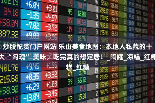 炒股配资门户网站 乐山美食地图：本地人私藏的十大 “勾魂” 美味，吃完真的想定居！_陶罐_凉糕_红糖
