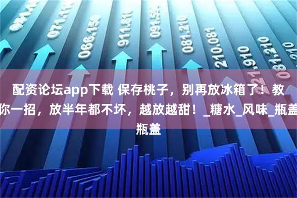 配资论坛app下载 保存桃子，别再放冰箱了！教你一招，放半年都不坏，越放越甜！_糖水_风味_瓶盖