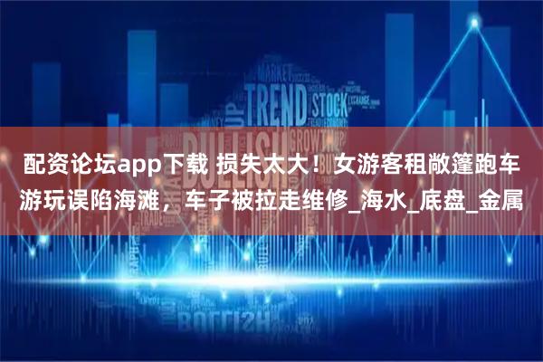 配资论坛app下载 损失太大！女游客租敞篷跑车游玩误陷海滩，车子被拉走维修_海水_底盘_金属