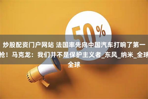 炒股配资门户网站 法国率先向中国汽车打响了第一枪！马克龙：我们并不是保护主义者_东风_纳米_全球