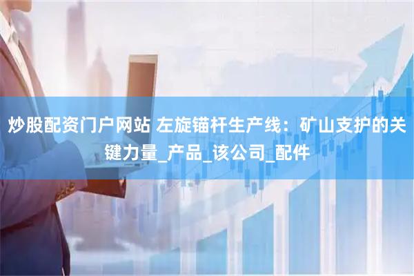 炒股配资门户网站 左旋锚杆生产线：矿山支护的关键力量_产品_该公司_配件