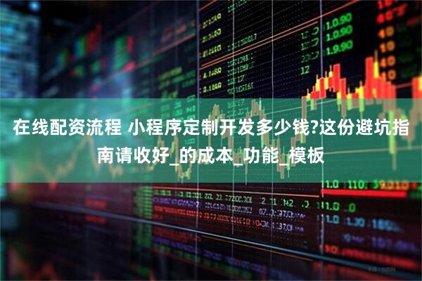 在线配资流程 小程序定制开发多少钱?这份避坑指南请收好_的成本_功能_模板