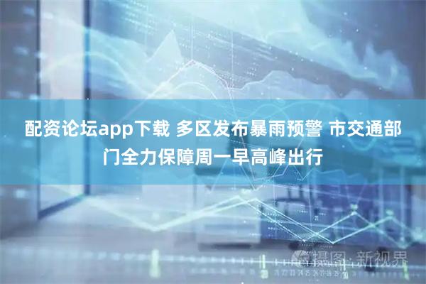 配资论坛app下载 多区发布暴雨预警 市交通部门全力保障周一早高峰出行