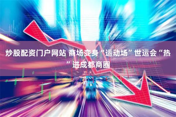 炒股配资门户网站 商场变身“运动场”世运会“热”进成都商圈