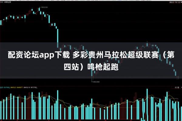 配资论坛app下载 多彩贵州马拉松超级联赛（第四站）鸣枪起跑