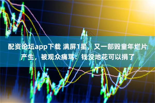 配资论坛app下载 满屏1星，又一部毁童年烂片产生，被观众痛骂：钱没地花可以捐了