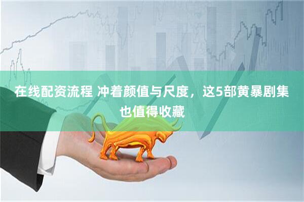 在线配资流程 冲着颜值与尺度，这5部黄暴剧集也值得收藏
