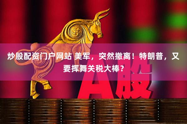 炒股配资门户网站 美军，突然撤离！特朗普，又要挥舞关税大棒？