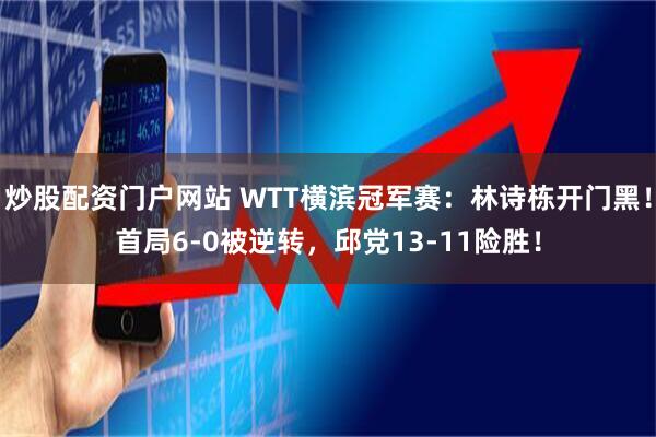 炒股配资门户网站 WTT横滨冠军赛：林诗栋开门黑！首局6-0被逆转，邱党13-11险胜！