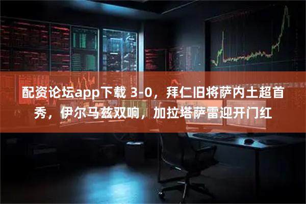 配资论坛app下载 3-0，拜仁旧将萨内土超首秀，伊尔马兹双响，加拉塔萨雷迎开门红