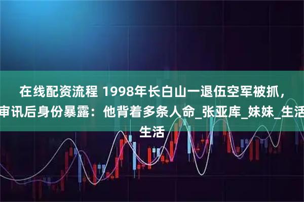 在线配资流程 1998年长白山一退伍空军被抓，审讯后身份暴露：他背着多条人命_张亚库_妹妹_生活