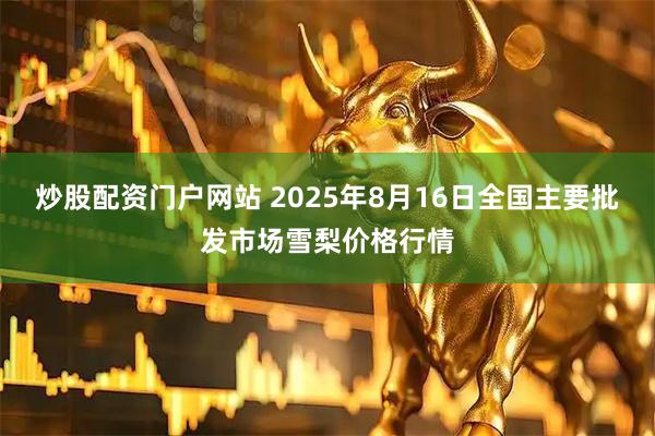 炒股配资门户网站 2025年8月16日全国主要批发市场雪梨价格行情