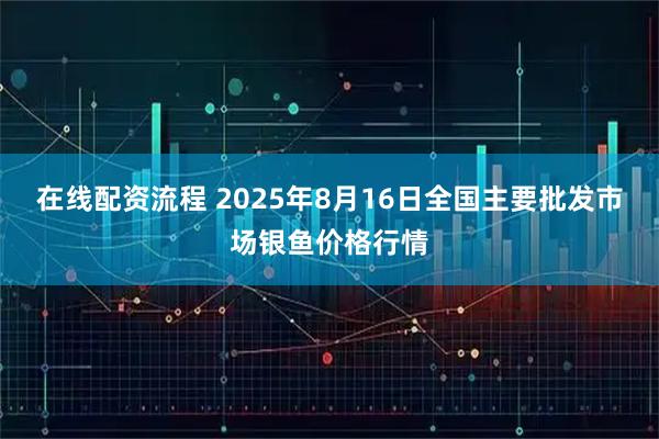 在线配资流程 2025年8月16日全国主要批发市场银鱼价格行情