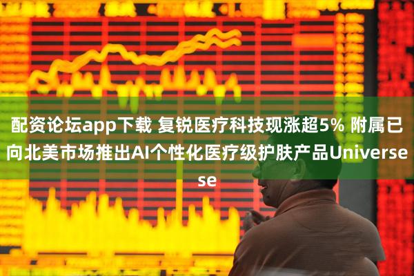 配资论坛app下载 复锐医疗科技现涨超5% 附属已向北美市场推出AI个性化医疗级护肤产品Universe