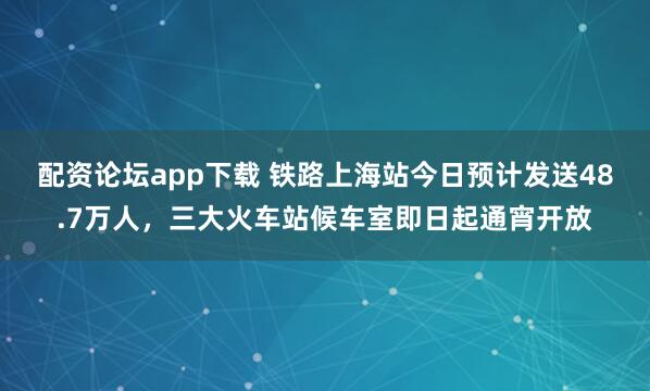 配资论坛app下载 铁路上海站今日预计发送48.7万人，三大火车站候车室即日起通宵开放