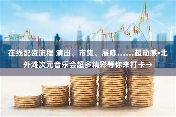 在线配资流程 演出、市集、展陈……超动感•北外滩次元音乐会超多精彩等你来打卡→