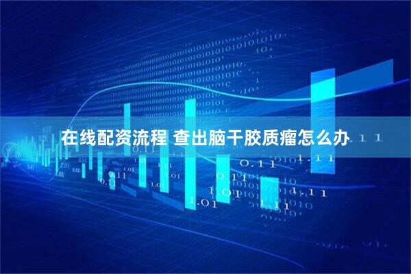 在线配资流程 查出脑干胶质瘤怎么办