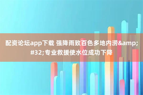 配资论坛app下载 强降雨致百色多地内涝&#32;专业救援使水位成功下降