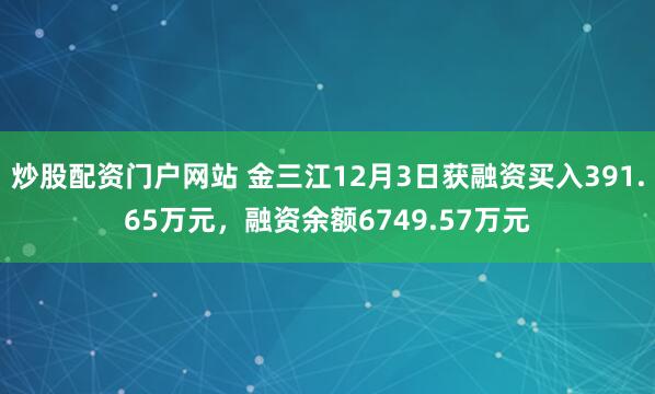 炒股配资门户网站 金三江12月3日获融资买入391.65万元，融资余额6749.57万元