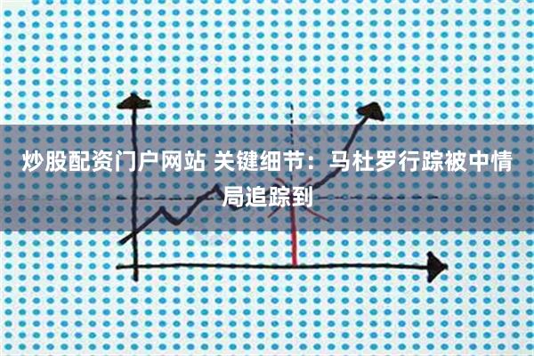 炒股配资门户网站 关键细节:马杜罗行踪被中情局追踪到