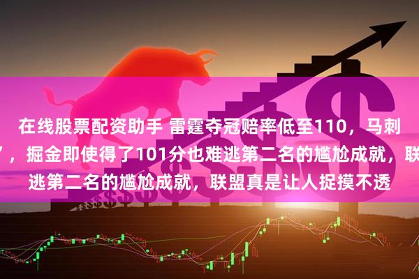 在线股票配资助手 雷霆夺冠赔率低至110，马刺笑称“我们才是黑马”，掘金即使得了101分也难逃第二名的尴尬成就，联盟真是让人捉摸不透