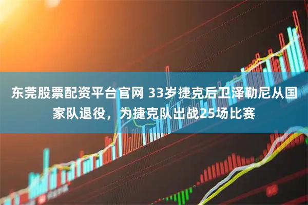 东莞股票配资平台官网 33岁捷克后卫泽勒尼从国家队退役,为捷克队出战25场比赛