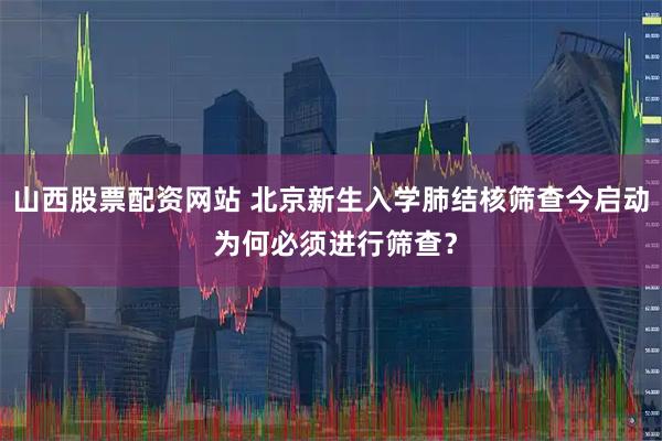 山西股票配资网站 北京新生入学肺结核筛查今启动 为何必须进行筛查？