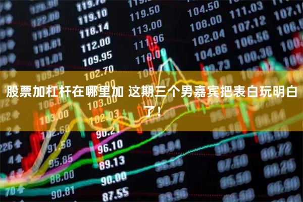 股票加杠杆在哪里加 这期三个男嘉宾把表白玩明白了！