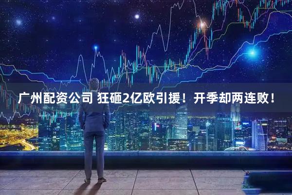 广州配资公司 狂砸2亿欧引援！开季却两连败！