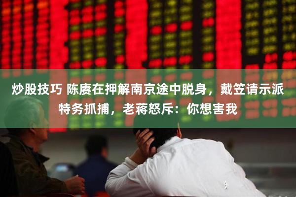 炒股技巧 陈赓在押解南京途中脱身,戴笠请示派特务抓捕,老蒋怒斥:你想害我