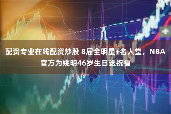 配资专业在线配资炒股 8届全明星+名人堂，NBA官方为姚明46岁生日送祝福