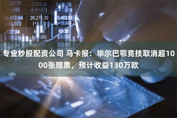 专业炒股配资公司 马卡报：毕尔巴鄂竞技取消超1000张赠票，预计收益130万欧