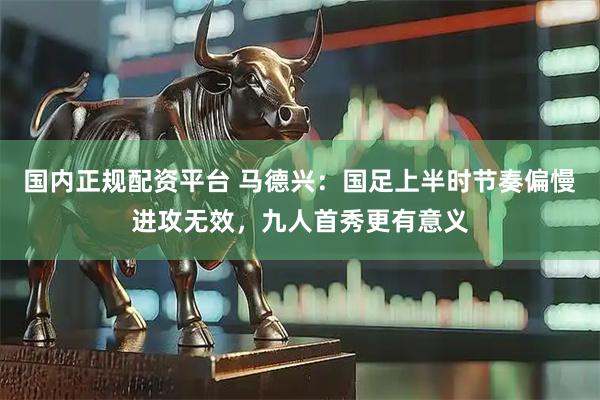 国内正规配资平台 马德兴：国足上半时节奏偏慢进攻无效，九人首秀更有意义